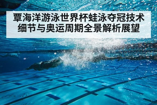 覃海洋游泳世界杯蛙泳夺冠技术细节与奥运周期全景解析展望